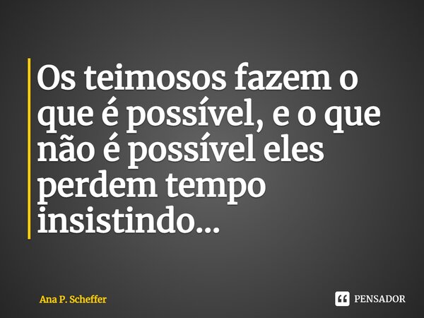 ⁠Os teimosos fazem o que é possível, e o que não é possível eles perdem tempo insistindo...... Frase de Ana P. Scheffer.