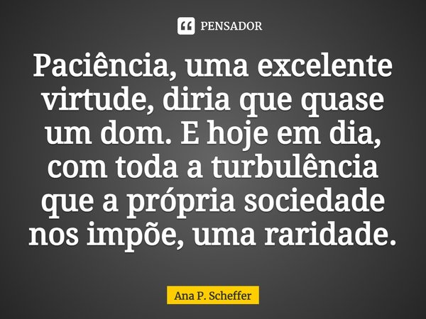 ⁠Paciência, uma excelente virtude, diria que quase um dom. E hoje em dia, com toda a turbulência que a própria sociedade nos impõe, uma raridade.... Frase de Ana P. Scheffer.