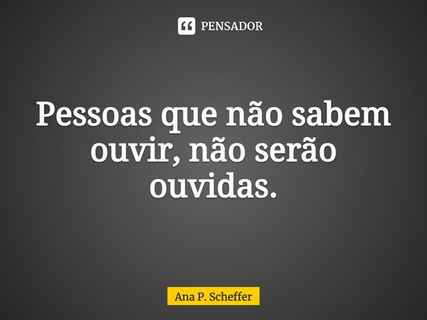 ⁠Pessoas que não sabem ouvir, não serão ouvidas.... Frase de Ana P. Scheffer.