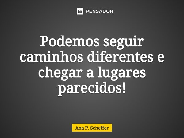 ⁠Podemos seguir caminhos diferentes e chegar a lugares parecidos!... Frase de Ana P. Scheffer.