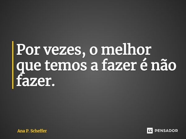 ⁠Por vezes, o melhor que temos a fazer é não fazer.... Frase de Ana P. Scheffer.