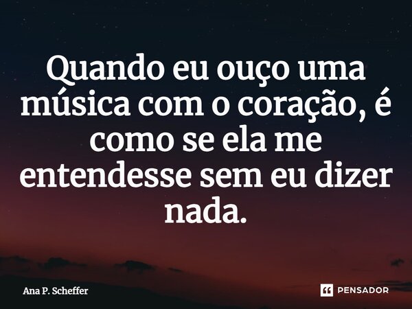 ⁠Quando eu ouço uma música com o coração, é como se ela me entendesse sem eu dizer nada.... Frase de Ana P. Scheffer.