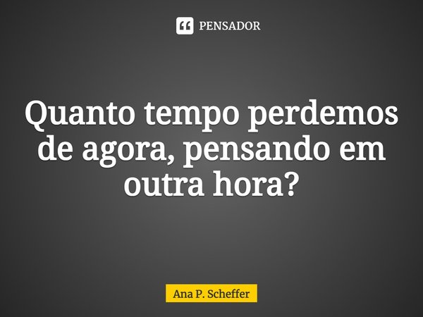 ⁠⁠Quanto tempo perdemos de agora, pensando em outra hora?... Frase de Ana P. Scheffer.