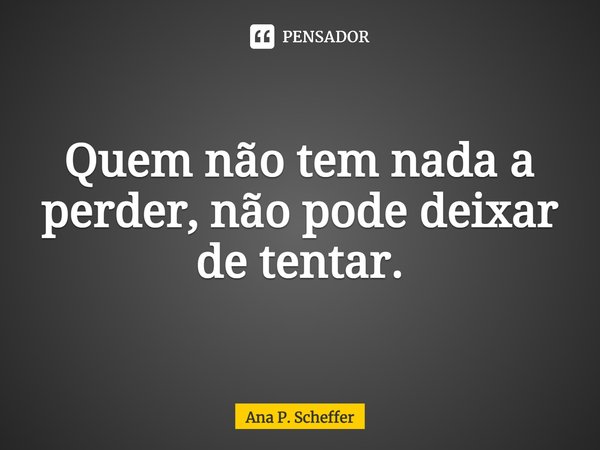 ⁠Quem não tem nada a perder, não pode deixar de tentar.... Frase de Ana P. Scheffer.