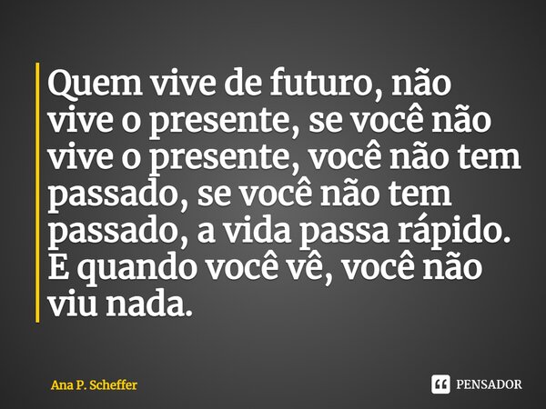 Quem vive de futuro, não vive o presente, se você não vive o presente, você não tem passado, se você não tem passado, a vida passa rápido. E quando você vê, voc... Frase de Ana P. Scheffer.