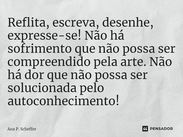 ⁠Reflita, escreva, desenhe, expresse-se! Não há sofrimento que não possa ser compreendido pela arte. Não há dor que não possa ser solucionada pelo autoconhecime... Frase de Ana P. Scheffer.