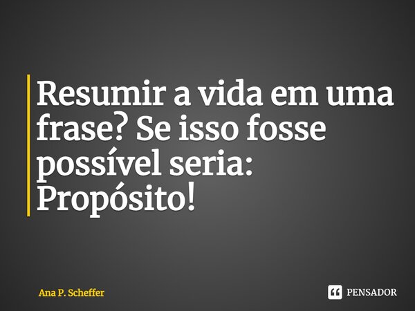 ⁠Resumir a vida em uma frase? Se isso fosse possível seria: Propósito!... Frase de Ana P. Scheffer.