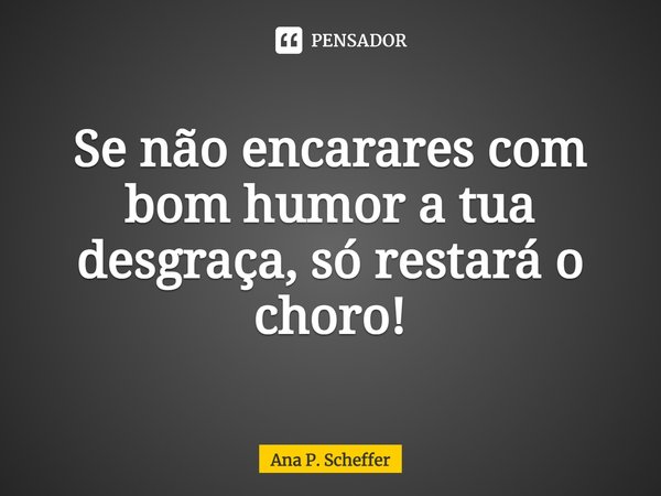 ⁠Se não encarares com bom humor a tua desgraça, só restará o choro!... Frase de Ana P. Scheffer.