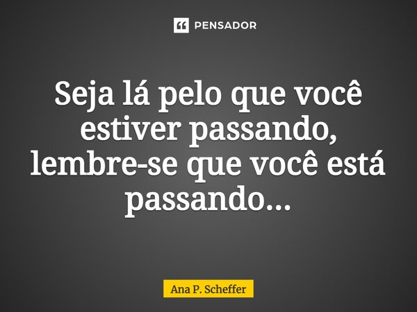 ⁠Seja lá pelo que você estiver passando, lembre-se que você está passando...... Frase de Ana P. Scheffer.