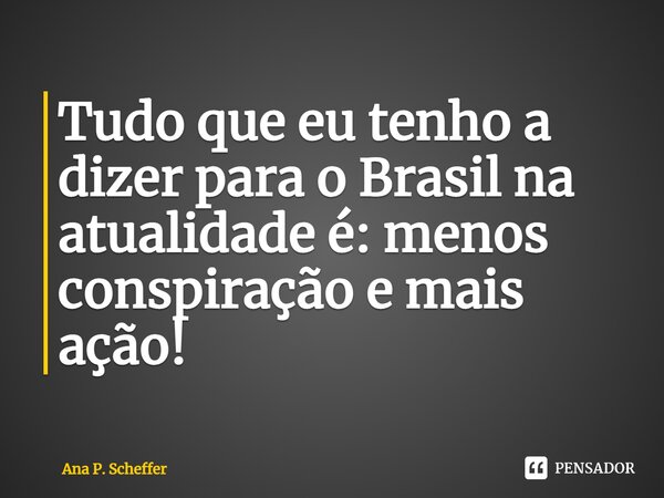 ⁠Tudo que eu tenho a dizer para o Brasil na atualidade é: menos conspiração e mais ação!... Frase de Ana P. Scheffer.