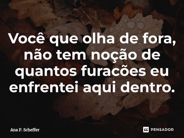 Você que olha de fora, não tem noção de quantos furacões eu enfrentei aqui dentro.⁠... Frase de Ana P. Scheffer.