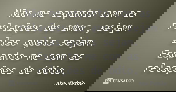 Não me espanto com as relações de amor, sejam elas quais sejam. Espanto-me com as relações de ódio.... Frase de Ana Paixão.