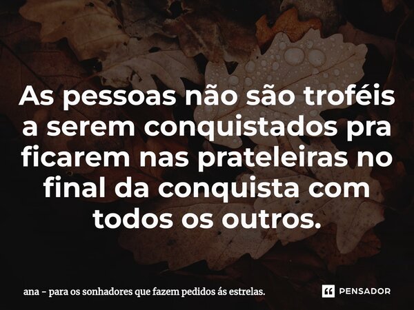 ⁠As pessoas não são troféis a serem conquistados pra ficarem nas prateleiras no final da conquista com todos os outros.... Frase de ana - para os sonhadores que fazem pedidos ás estrelas..