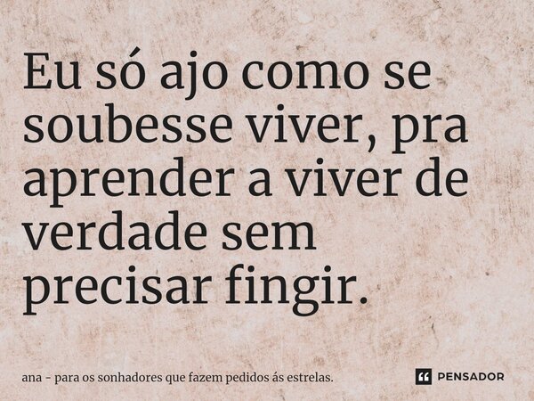 Eu só ajo como se soubesse viver, pra aprender a viver de verdade sem precisar fingir. ⁠... Frase de ana - para os sonhadores que fazem pedidos ás estrelas..