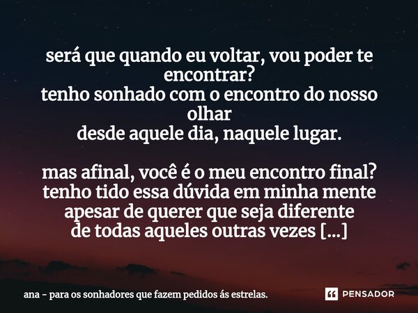 ⁠será que quando eu voltar, vou poder te encontrar? tenho sonhado com o encontro do nosso olhar desde aquele dia, naquele lugar. mas afinal, você é o meu encont... Frase de ana - para os sonhadores que fazem pedidos ás estrelas..