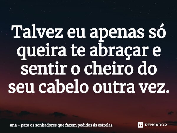 ⁠Talvez eu apenas só queira te abraçar e sentir o cheiro do seu cabelo outra vez.... Frase de ana - para os sonhadores que fazem pedidos ás estrelas..