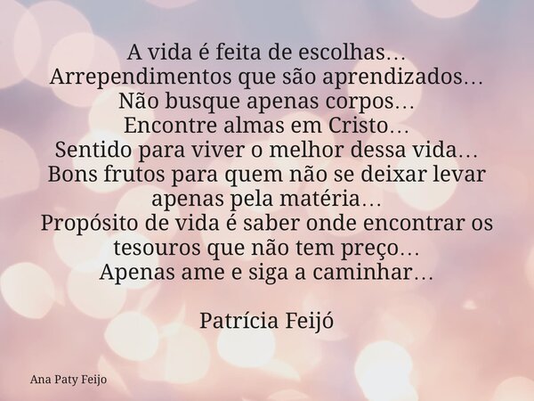 A vida é feita de escolhas… Arrependimentos que são aprendizados… Não busque apenas corpos… Encontre almas em Cristo… Sentido para viver o melhor dessa vida… Bo... Frase de Ana Paty Feijo.