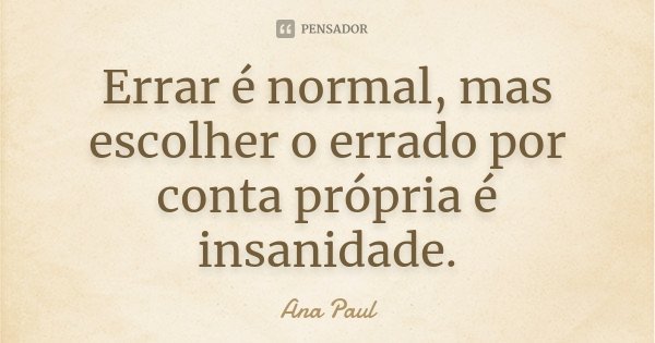 Errar é normal, mas escolher o errado por conta própria é insanidade.... Frase de Ana Paul.