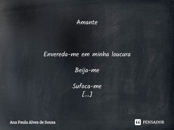 Amante Envereda-me em minha loucura Beija-me Sufoca-me Enamorada, desvairada, louca apaixonada Poeta delirante Amante... Em quarto frio de cheiros mil numérico... Frase de Ana Paula Alves de Sousa.