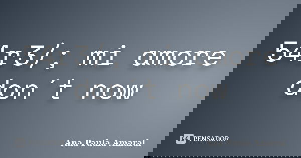 54r3/; mi amore don´t now... Frase de Ana Paula Amaral.
