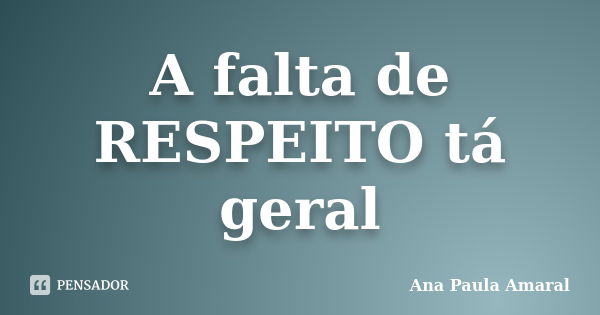 A falta de RESPEITO tá geral... Frase de Ana Paula Amaral.