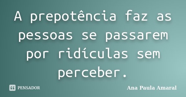 A prepotência faz as pessoas se passarem por ridículas sem perceber.... Frase de Ana Paula Amaral.