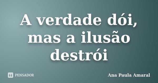 A verdade dói, mas a ilusão destrói... Frase de Ana Paula Amaral.