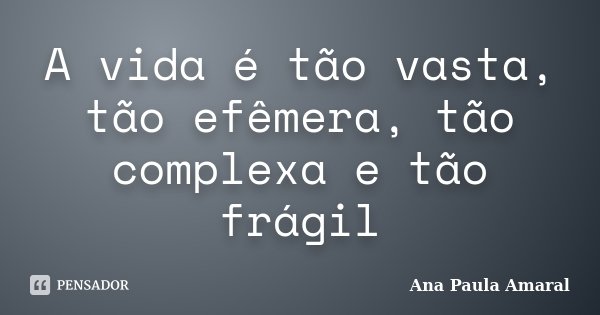 A vida é tão vasta, tão efêmera, tão complexa e tão frágil... Frase de Ana Paula Amaral.