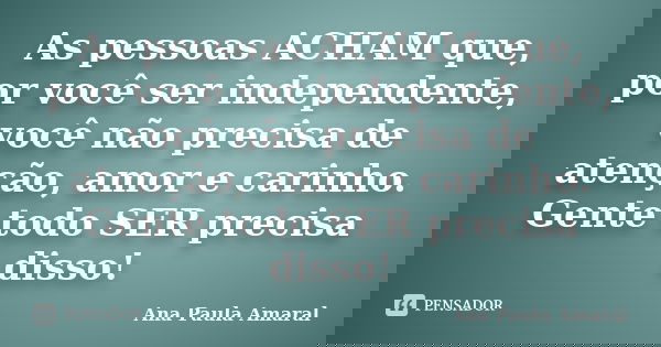 As pessoas ACHAM que, por você ser independente, você não precisa de atenção, amor e carinho. Gente todo SER precisa disso!... Frase de Ana Paula Amaral.