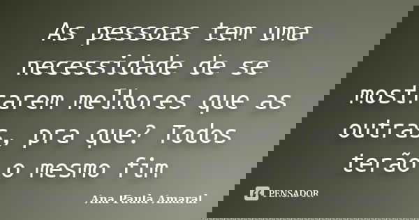 As pessoas tem uma necessidade de se mostrarem melhores que as outras, pra que? Todos terão o mesmo fim... Frase de Ana Paula Amaral.