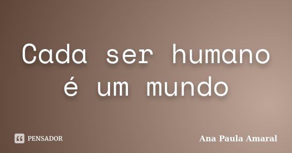 Cada ser humano é um mundo... Frase de Ana Paula Amaral.