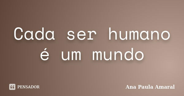 Cada ser humano é um mundo... Frase de Ana Paula Amaral.