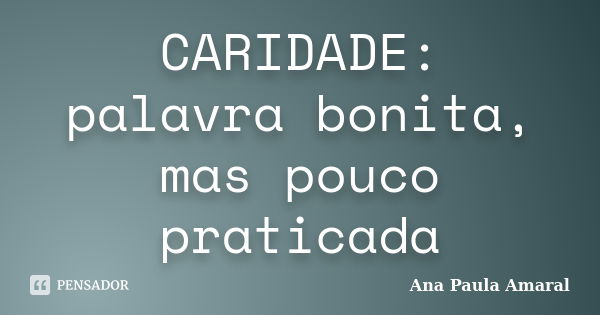 CARIDADE: palavra bonita, mas pouco praticada... Frase de Ana Paula Amaral.