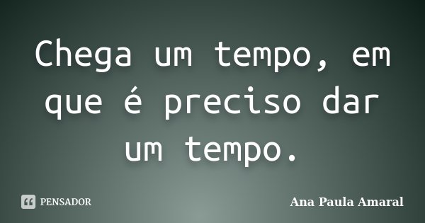 Chega um tempo, em que é preciso dar um tempo.... Frase de Ana Paula Amaral.