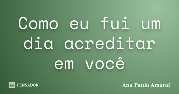 Como eu fui um dia acreditar em você... Frase de Ana Paula Amaral.