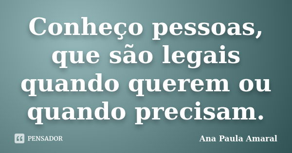 Conheço pessoas, que são legais quando querem ou quando precisam.... Frase de Ana Paula Amaral.