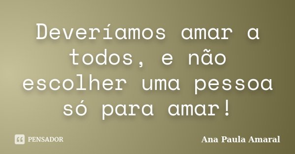 Deveríamos amar a todos, e não escolher uma pessoa só para amar!... Frase de Ana Paula Amaral.