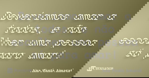 Deveríamos amar a todos, e não escolher uma pessoa só para amar!... Frase de Ana Paula Amaral.