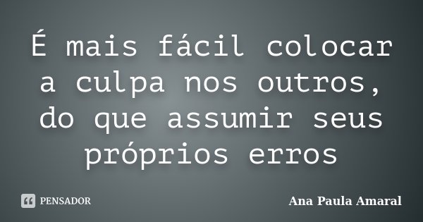 É mais fácil colocar a culpa nos outros, do que assumir seus próprios erros... Frase de Ana Paula Amaral.
