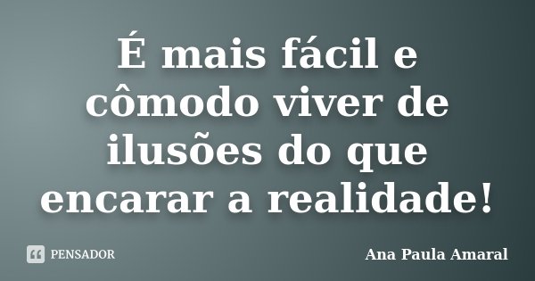 É mais fácil e cômodo viver de ilusões do que encarar a realidade!... Frase de Ana Paula Amaral.