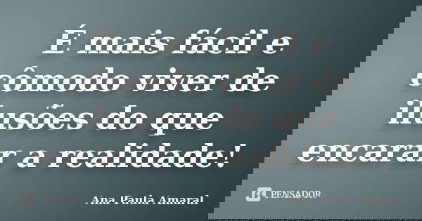 É mais fácil e cômodo viver de ilusões do que encarar a realidade!... Frase de Ana Paula Amaral.