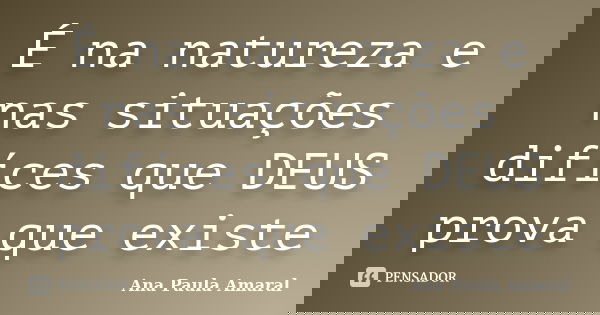 É na natureza e nas situações difíces que DEUS prova que existe... Frase de Ana Paula Amaral.