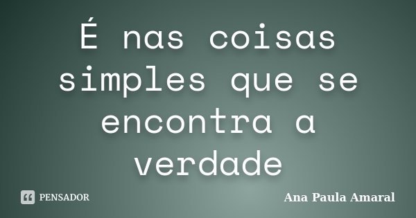 É nas coisas simples que se encontra a verdade... Frase de Ana Paula Amaral.