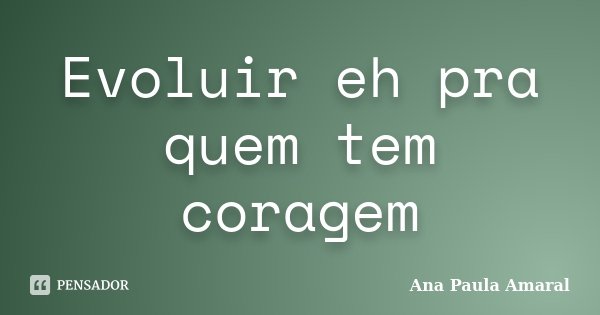 Evoluir eh pra quem tem coragem... Frase de Ana Paula Amaral.
