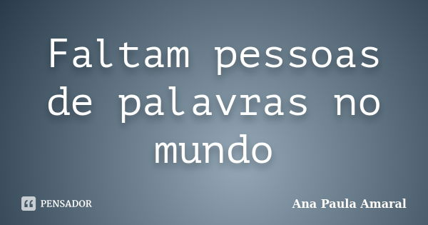 Faltam pessoas de palavras no mundo... Frase de Ana Paula Amaral.