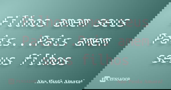 Filhos amem seus Pais...Pais amem seus filhos... Frase de Ana Paula Amaral.