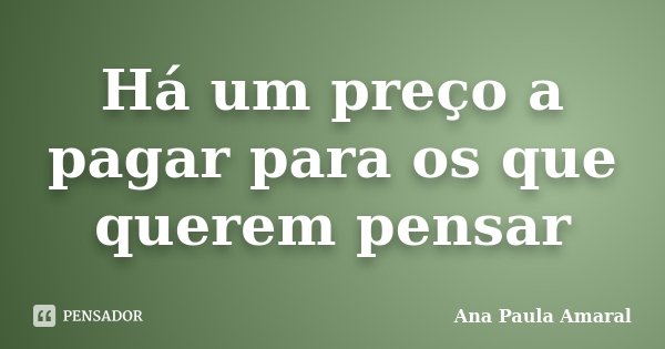 Há um preço a pagar para os que querem pensar... Frase de Ana Paula Amaral.