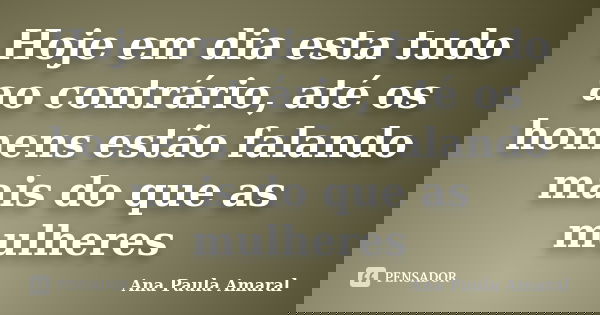 Hoje em dia esta tudo ao contrário, até os homens estão falando mais do que as mulheres... Frase de Ana Paula Amaral.