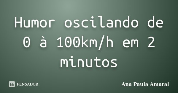 Humor oscilando de 0 à 100km/h em 2 minutos... Frase de Ana Paula Amaral.