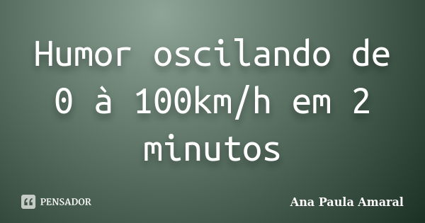 Humor oscilando de 0 à 100km/h em 2 minutos... Frase de Ana Paula Amaral.